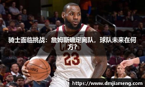 骑士面临挑战：詹姆斯确定离队，球队未来在何方？