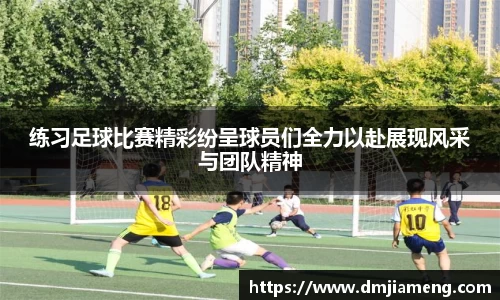 练习足球比赛精彩纷呈球员们全力以赴展现风采与团队精神