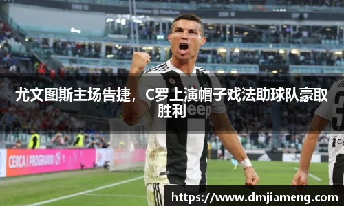 尤文图斯主场告捷，C罗上演帽子戏法助球队豪取胜利