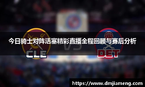 今日骑士对阵活塞精彩直播全程回顾与赛后分析