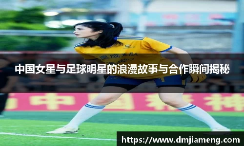中国女星与足球明星的浪漫故事与合作瞬间揭秘