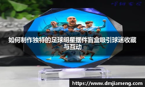 如何制作独特的足球明星摆件盲盒吸引球迷收藏与互动