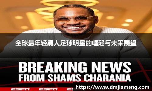 全球最年轻黑人足球明星的崛起与未来展望