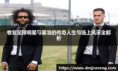 卷发足球明星马塞洛的传奇人生与场上风采全解析